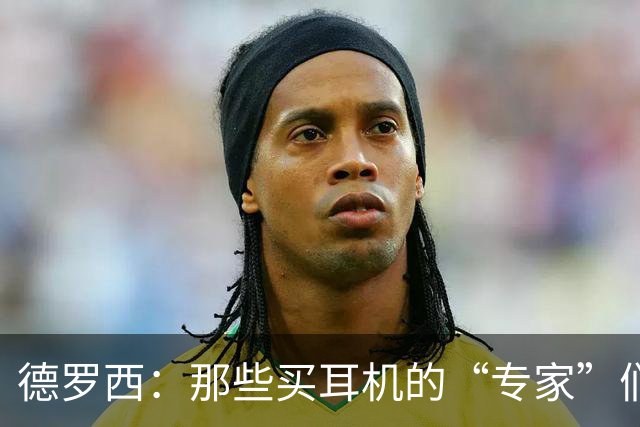德罗西：那些买耳机的“专家”们真是让人哭笑不得